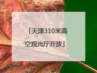 天津310米高空观光厅开放
