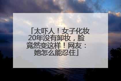 太吓人！女子化妆20年没有卸妆，脸竟然变这样！网友：她怎么能忍住