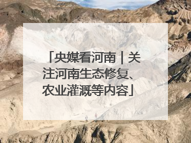 央媒看河南｜关注河南生态修复、农业灌溉等内容