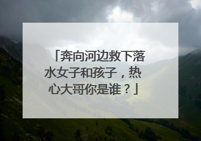 奔向河边救下落水女子和孩子，热心大哥你是谁？