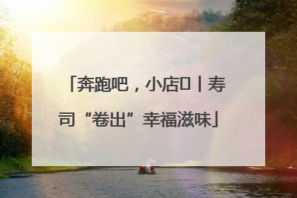 奔跑吧，小店㊼丨寿司“卷出”幸福滋味