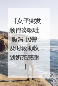 女子突发肠胃炎呕吐腹泻 民警及时救助收到奶茶感谢