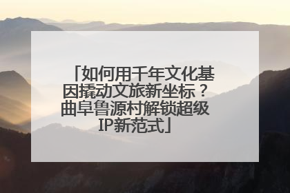 如何用千年文化基因撬动文旅新坐标？曲阜鲁源村解锁超级IP新范式