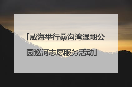 威海举行桑沟湾湿地公园巡河志愿服务活动