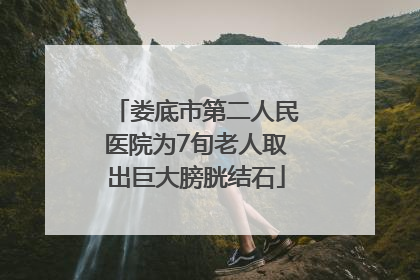 娄底市第二人民医院为7旬老人取出巨大膀胱结石