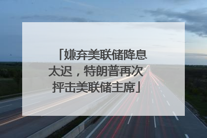 嫌弃美联储降息太迟，特朗普再次抨击美联储主席