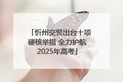 忻州交警出台十项硬核举措 全力护航2025年高考