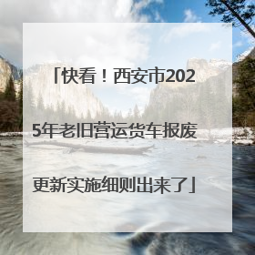 快看！西安市2025年老旧营运货车报废更新实施细则出来了