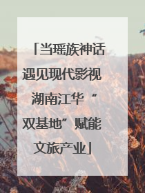 当瑶族神话遇见现代影视 湖南江华“双基地”赋能文旅产业