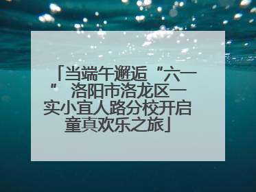 当端午邂逅“六一” 洛阳市洛龙区一实小宜人路分校开启童真欢乐之旅