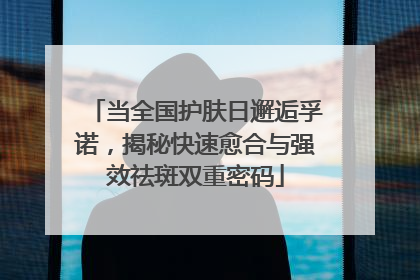当全国护肤日邂逅孚诺，揭秘快速愈合与强效祛斑双重密码
