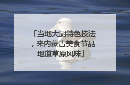 当地大厨特色技法，来内蒙古美食节品地道草原风味