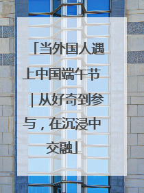 当外国人遇上中国端午节｜从好奇到参与，在沉浸中交融