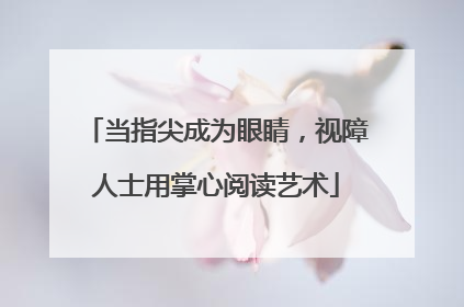 当指尖成为眼睛，视障人士用掌心阅读艺术