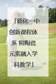 德化一中创新课程体系 将陶瓷元素融入学科教学