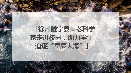 徐州睢宁县：老科学家走进校园，助力学生追逐“星辰大海”