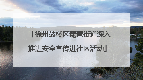 徐州鼓楼区琵琶街道深入推进安全宣传进社区活动