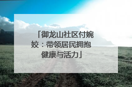 御龙山社区付婉姣：带领居民拥抱健康与活力