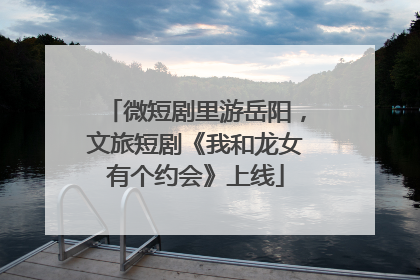 微短剧里游岳阳，文旅短剧《我和龙女有个约会》上线