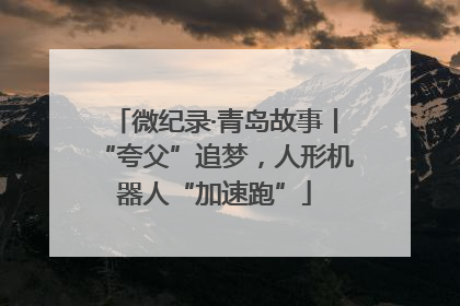 微纪录·青岛故事丨“夸父”追梦，人形机器人“加速跑”