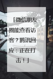 微信朋友圈能查看访客？腾讯回应：正在打击！