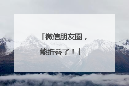 微信朋友圈，能折叠了！