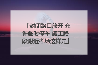 封闭路口放开 允许临时停车 施工路段附近考场这样走