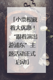 小票根藏着大优惠！“跟着演出游浦东”主题活动正式启动