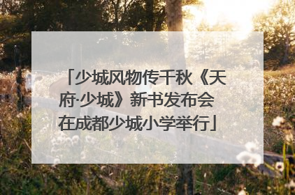 少城风物传千秋《天府·少城》新书发布会在成都少城小学举行