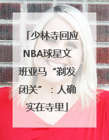 少林寺回应NBA球星文班亚马“剃发闭关”：人确实在寺里