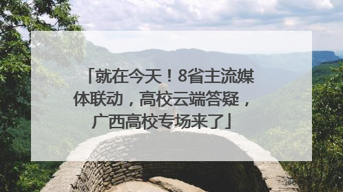 就在今天！8省主流媒体联动，高校云端答疑，广西高校专场来了