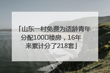 山东一村免费为适龄青年分配100㎡楼房，16年来累计分了218套