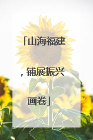 山海福建，铺展振兴画卷