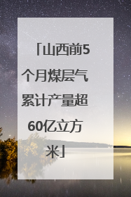 山西前5个月煤层气累计产量超60亿立方米