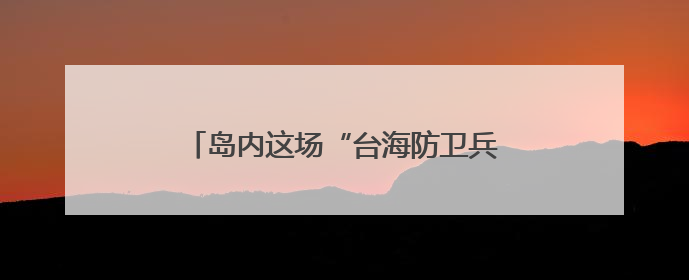 岛内这场“台海防卫兵推”为何越描越黑？