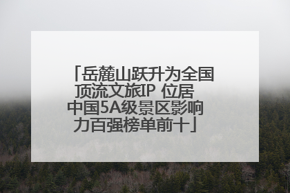 岳麓山跃升为全国顶流文旅IP 位居中国5A级景区影响力百强榜单前十