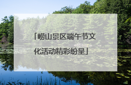 崂山景区端午节文化活动精彩纷呈