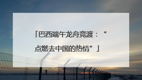 巴西端午龙舟竞渡：“点燃去中国的热情”