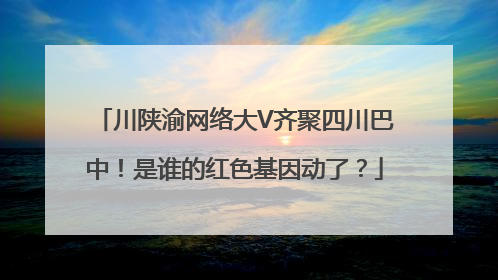 川陕渝网络大V齐聚四川巴中！是谁的红色基因动了？