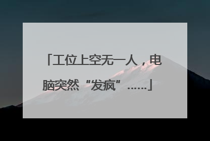 工位上空无一人，电脑突然“发疯”……