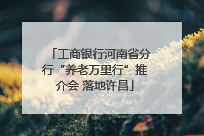 工商银行河南省分行“养老万里行”推介会 落地许昌