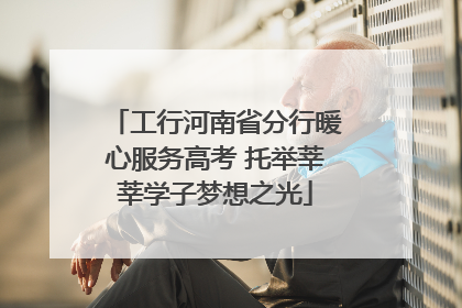 工行河南省分行暖心服务高考 托举莘莘学子梦想之光