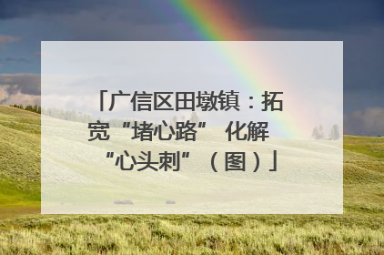 广信区田墩镇：拓宽“堵心路” 化解“心头刺”（图）