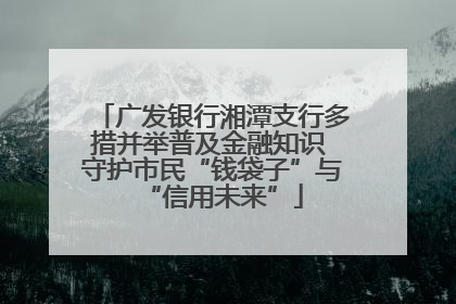 广发银行湘潭支行多措并举普及金融知识 守护市民“钱袋子”与“信用未来”