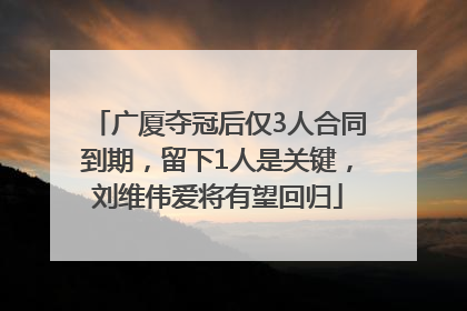 广厦夺冠后仅3人合同到期，留下1人是关键，刘维伟爱将有望回归