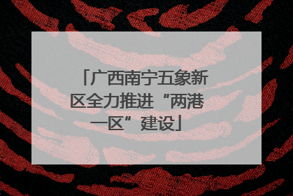 广西南宁五象新区全力推进“两港一区”建设