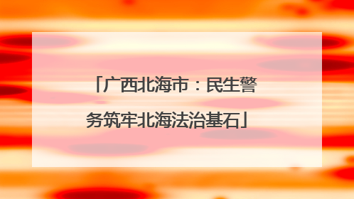 广西北海市：民生警务筑牢北海法治基石