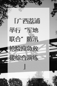 广西荔浦举行“军地联合”防汛抢险应急救援综合演练