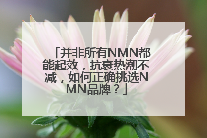 并非所有NMN都能起效，抗衰热潮不减，如何正确挑选NMN品牌？