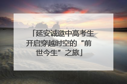 延安诚邀中高考生开启穿越时空的“前世今生”之旅